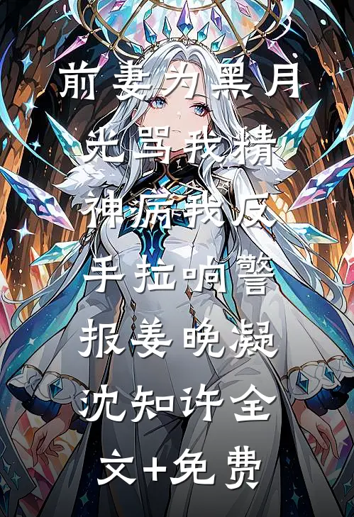 前妻为黑月光骂我精神病我反手拉响警报姜晚凝沈知许全文+免费