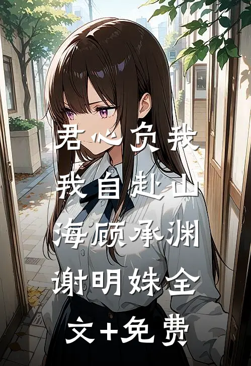 君心负我，我自赴山海顾承渊谢明姝全文+免费