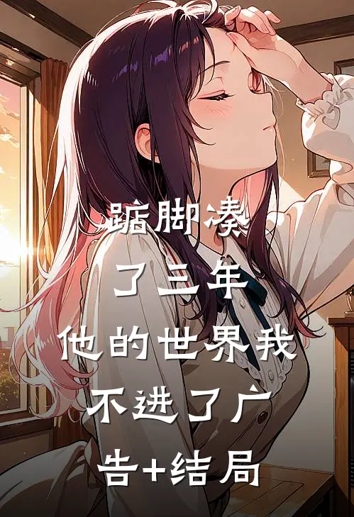 踮脚凑了三年，他的世界我不进了广告+结局