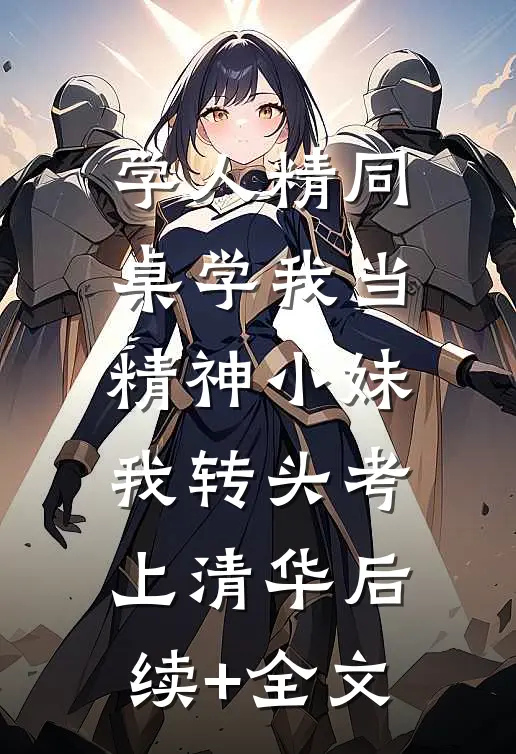 学人精同桌学我当精神小妹，我转头考上清华后续+全文