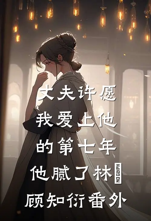 丈夫许愿我爱上他的第七年，他腻了林妳顾知衍番外