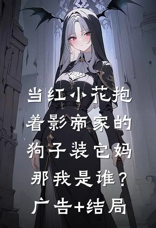 当红小花抱着影帝家的狗子装它妈，那我是谁？广告+结局
