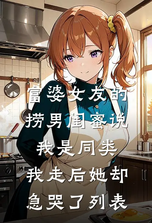 富婆女友的捞男闺蜜说我是同类，我走后她却急哭了列表
