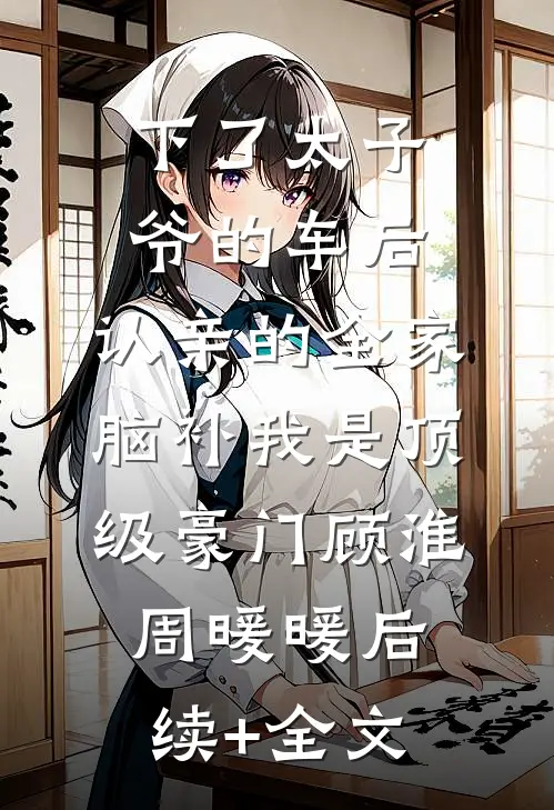 下了太子爷的车后，认亲的全家脑补我是顶级豪门顾淮周暖暖后续+全文
