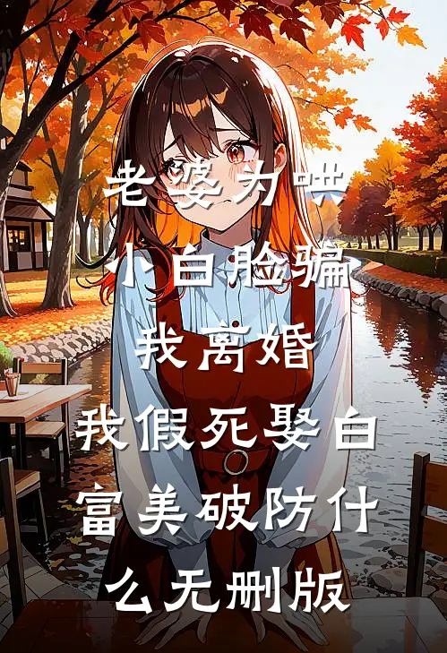 老婆为哄小白脸骗我离婚，我假死娶白富美破防什么无删版