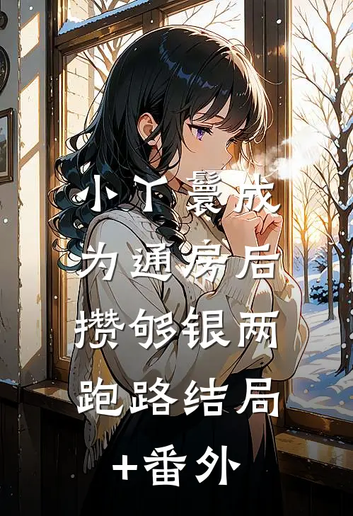 小丫鬟成为通房后，攒够银两跑路结局+番外