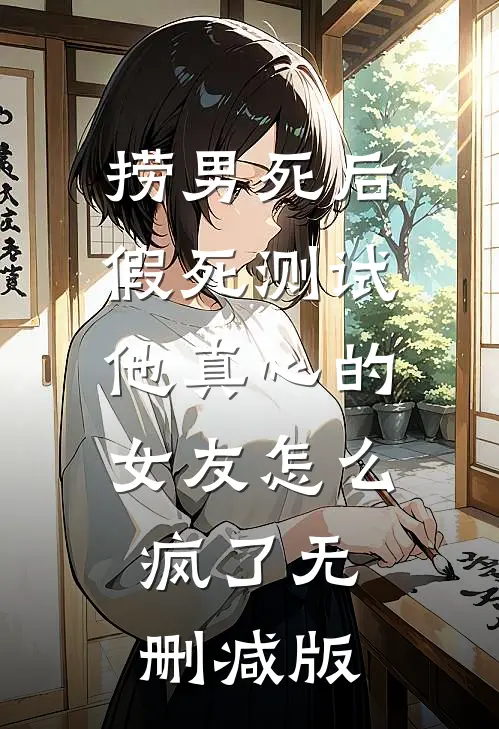 捞男死后，假死测试他真心的女友怎么疯了无删减版