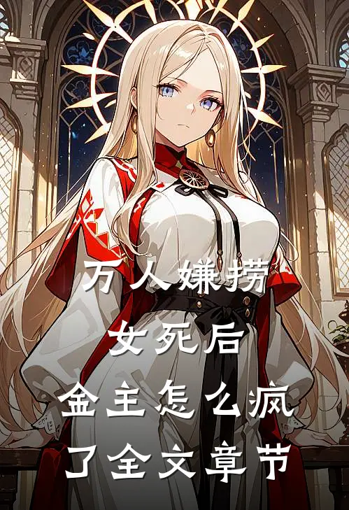 万人嫌捞女死后，金主怎么疯了全文章节