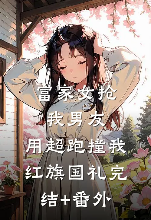 富家女抢我男友，用超跑撞我红旗国礼完结+番外
