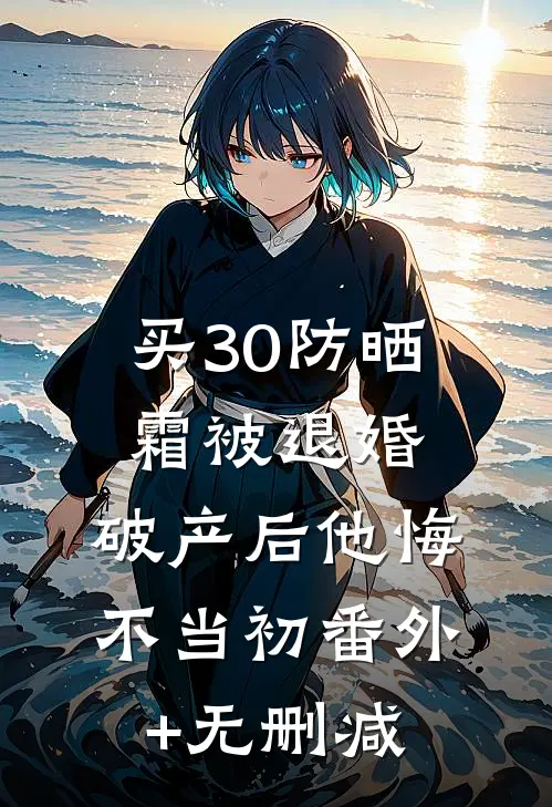 买30防晒霜被退婚，破产后他悔不当初番外+无删减