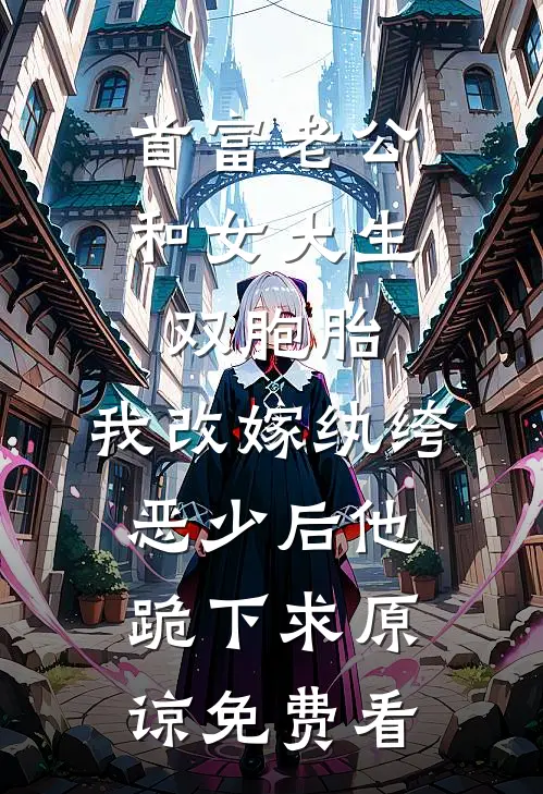 首富老公和女大生双胞胎，我改嫁纨绔恶少后他跪下求原谅免费看