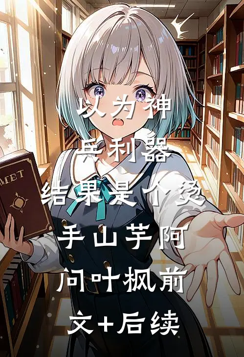 以为神兵利器，结果是个烫手山芋阿问叶枫前文+后续