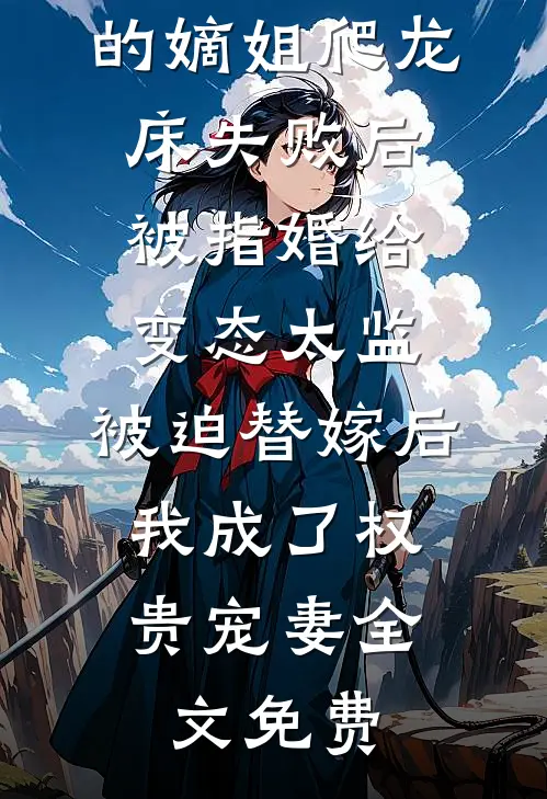 爱攀附权贵的嫡姐爬龙床失败后被指婚给变态太监，被迫替嫁后，我成了权贵宠妻全文免费