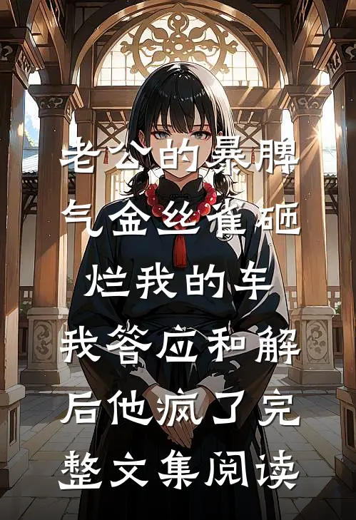 老公的暴脾气金丝雀砸烂我的车，我答应和解后他疯了完整文集阅读