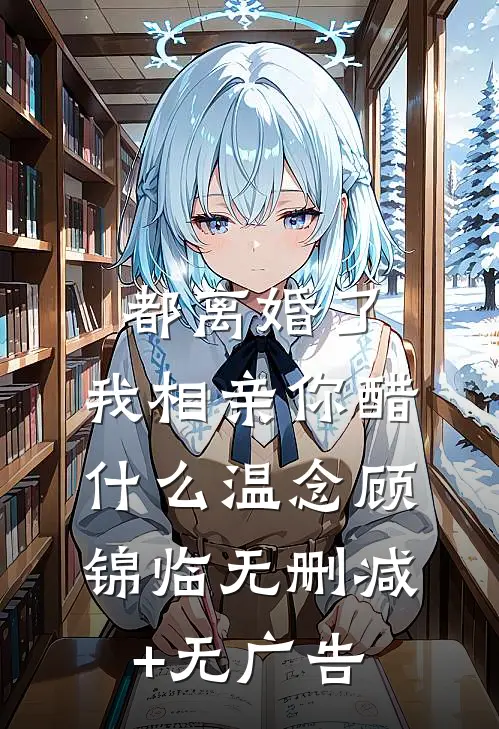都离婚了，我相亲你醋什么温念顾锦临无删减+无广告