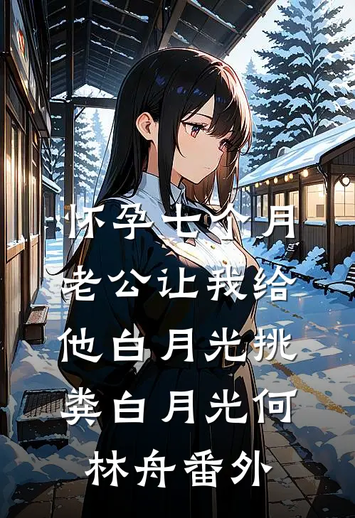 怀孕七个月，老公让我给他白月光挑粪白月光何林舟 番外