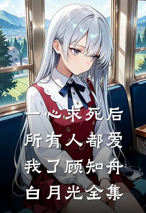 一心求死后，所有人都爱我了顾知舟白月光全集