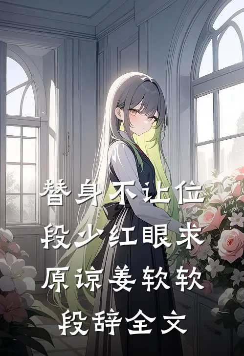 替身不让位：段少红眼求原谅姜软软段辞全文