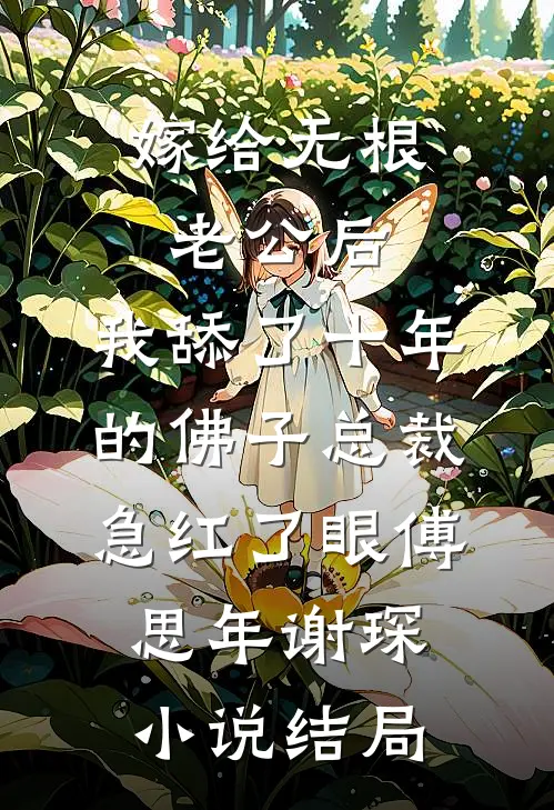 嫁给无根老公后，我舔了十年的佛子总裁急红了眼傅思年谢琛小说结局