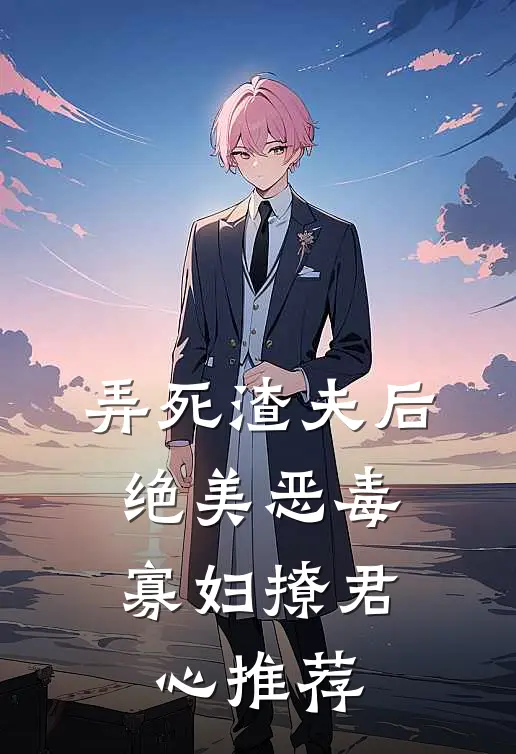弄死渣夫后，绝美恶毒寡妇撩君心推荐