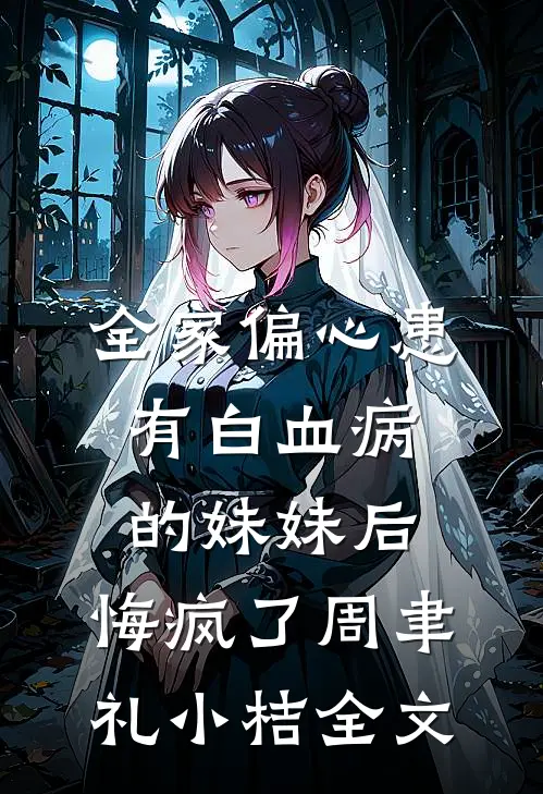 全家偏心患有白血病的妹妹后，悔疯了周聿礼小桔全文