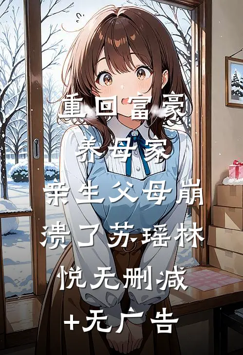 重回富豪养母家，亲生父母崩溃了苏瑶林悦无删减+无广告