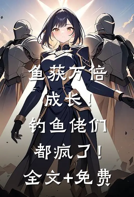 鱼获万倍成长！钓鱼佬们都疯了！全文+免费