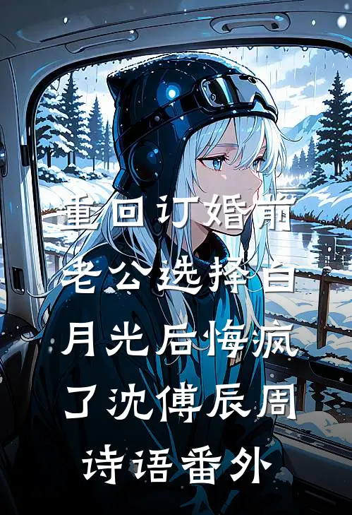 重回订婚前，老公选择白月光后悔疯了沈傅辰周诗语 番外