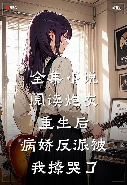 全集小说阅读炮灰重生后，病娇反派被我撩哭了