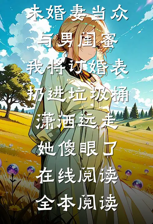 我生日宴上未婚妻当众与男闺蜜,我将订婚表扔进垃圾桶，潇洒远走她傻眼了在线阅读全本阅读