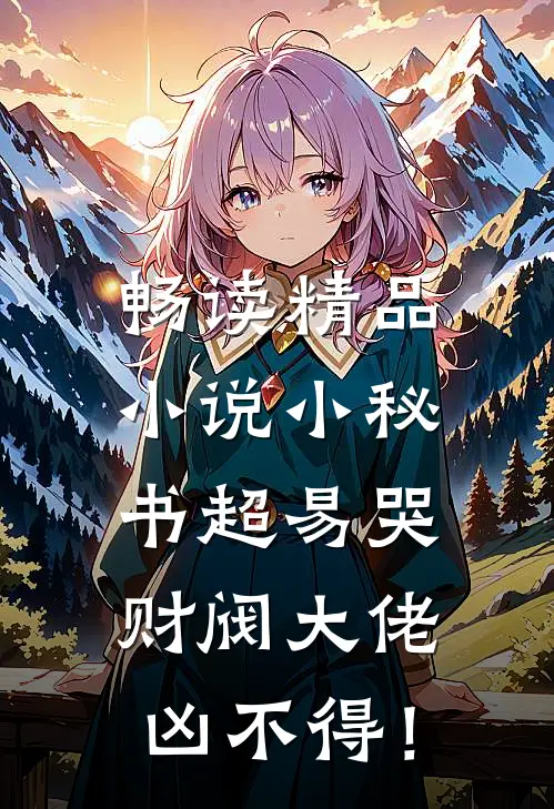 畅读精品小说小秘书超易哭，财阀大佬凶不得！