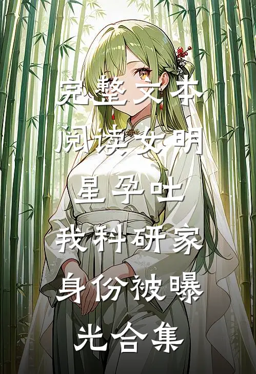 完整文本阅读女明星孕吐,我科研家身份被曝光合集