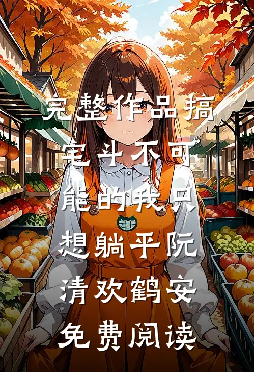 完整作品搞宅斗不可能的我只想躺平阮清欢鹤安免费阅读