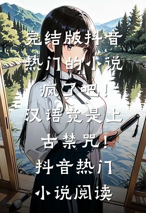 完结版抖音热门的小说疯了吧！汉语竟是上古禁咒！抖音热门小说阅读