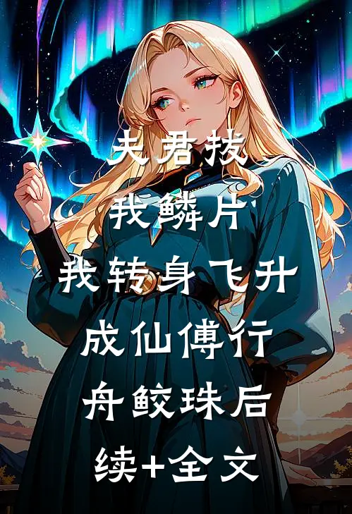 夫君拔我鳞片，我转身飞升成仙傅行舟鲛珠后续+全文