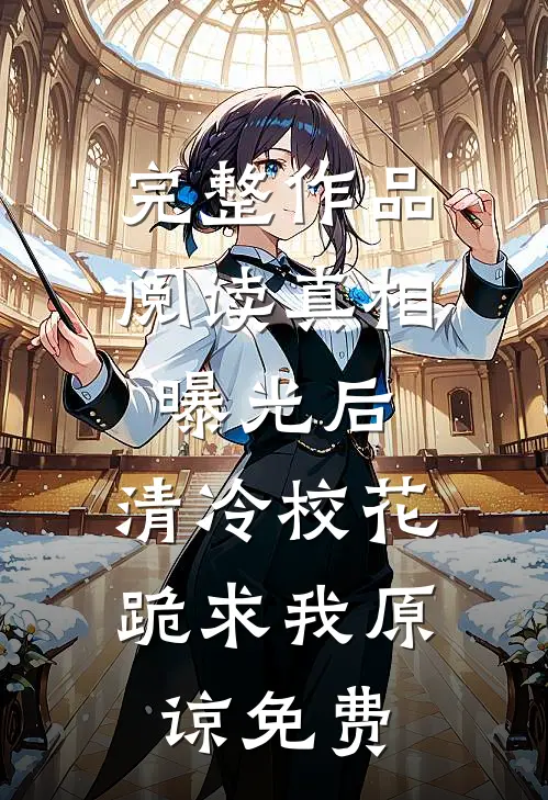 完整作品阅读真相曝光后,清冷校花跪求我原谅免费