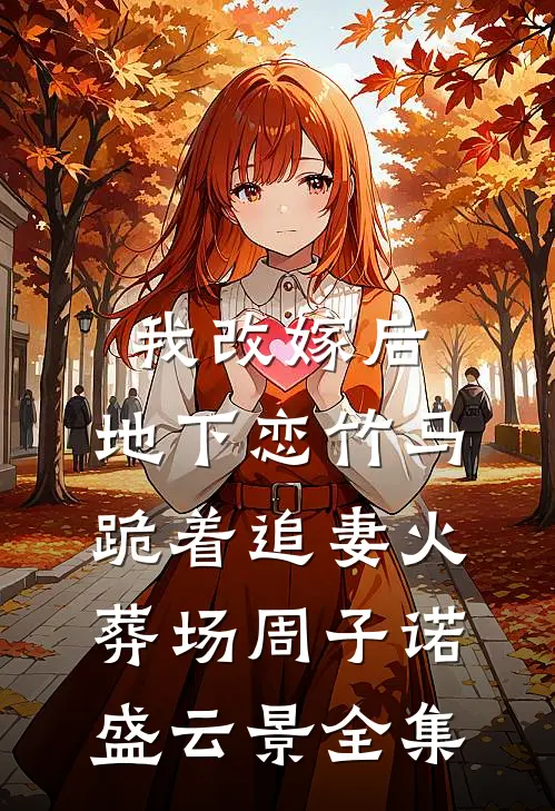 我改嫁后，地下恋竹马跪着追妻火葬场周子诺盛云景 全集