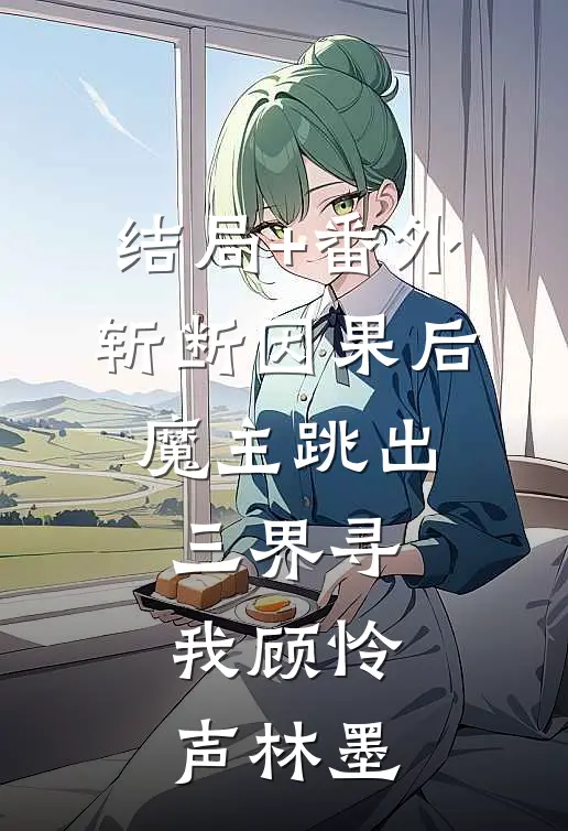 结局+番外斩断因果后，魔主跳出三界寻我顾怜声林墨