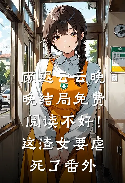 顾迟云云晚晚结局免费阅读不好！这渣女要虐死了番外