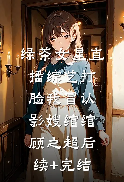 绿茶女星直播综艺打脸我冒认影嫂绾绾顾之超后续+完结