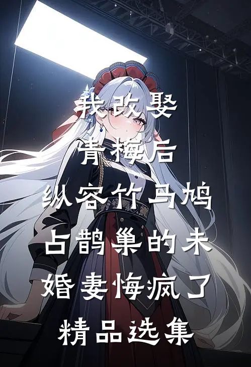 我改娶青梅后，纵容竹马鸠占鹊巢的未婚妻悔疯了精品选集