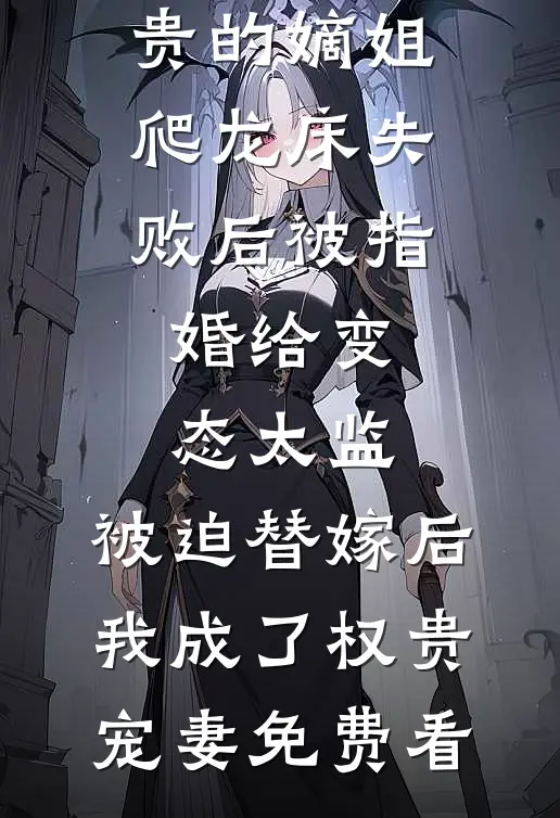 爱攀附权贵的嫡姐爬龙床失败后被指婚给变态太监，被迫替嫁后，我成了权贵宠妻免费看