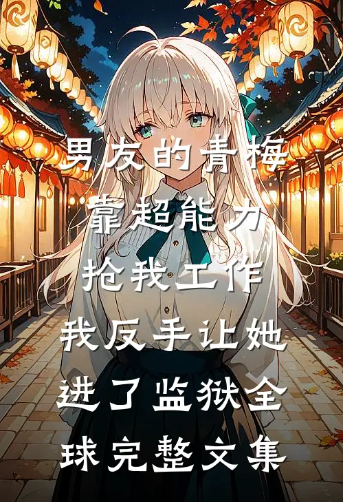 男友的青梅靠超能力抢我工作，我反手让她进了监狱全球完整文集