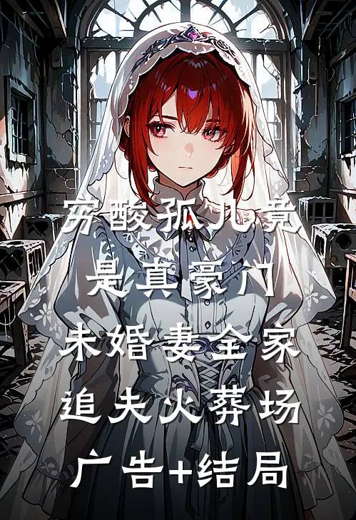 穷酸孤儿竟是真豪门，未婚妻全家追夫火葬场广告+结局