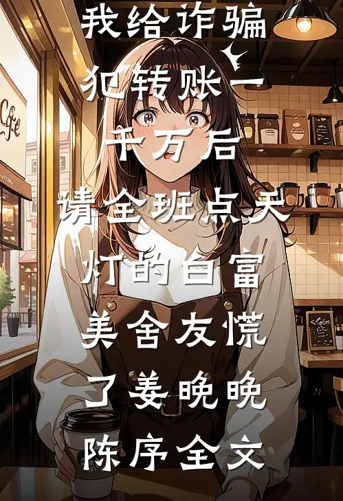 我给诈骗犯转账一千万后，请全班点天灯的白富美舍友慌了姜晚晚陈序全文