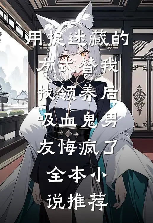 用捉迷藏的方式替我找领养后，吸血鬼男友悔疯了全本小说推荐