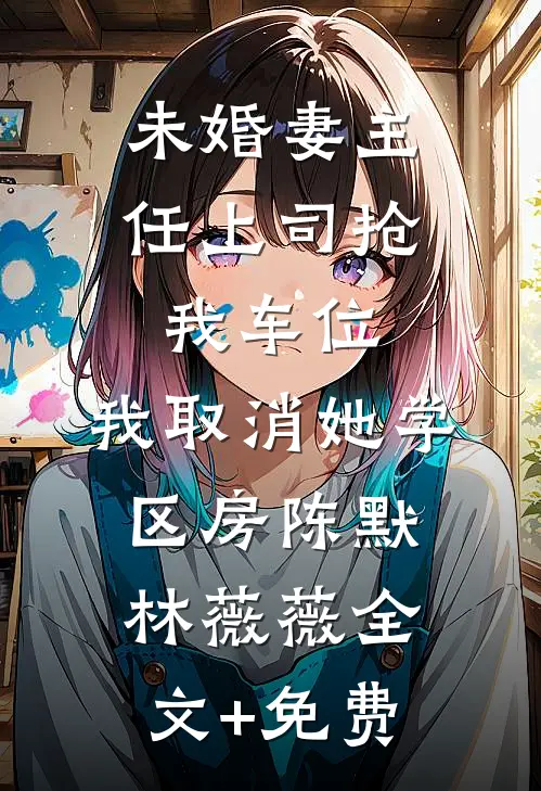 未婚妻主任上司抢我车位，我取消她学区房陈默林薇薇全文+免费