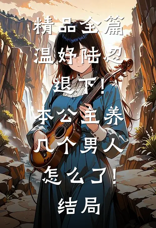 精品全篇温妤陆忍退下!本公主养几个男人怎么了!结局