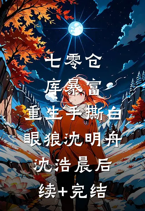 七零仓库暴富：重生手撕白眼狼沈明舟沈浩晨后续+完结