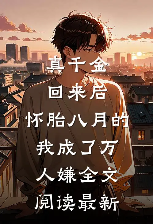 真千金回来后，怀胎八月的我成了万人嫌全文阅读最新